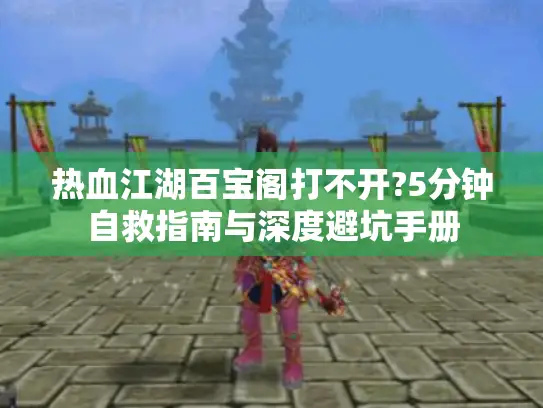 热血江湖百宝阁打不开?5分钟自救指南与深度避坑手册 热血江湖百宝阁打不开?5分钟自救指南与深度避坑手册