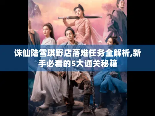 诛仙陆雪琪野店落难任务全解析,新手必看的5大通关秘籍