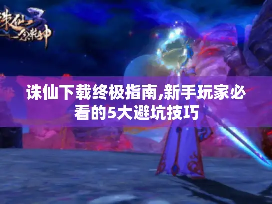 诛仙下载终极指南,新手玩家必看的5大避坑技巧