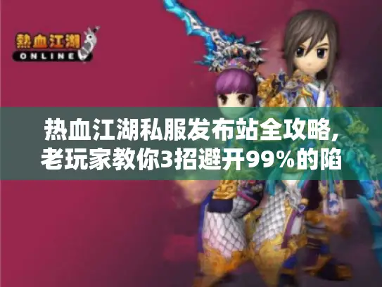 热血江湖私服发布站全攻略,老玩家教你3招避开99%的陷阱
