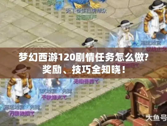 梦幻西游120剧情任务怎么做?奖励、技巧全知晓！