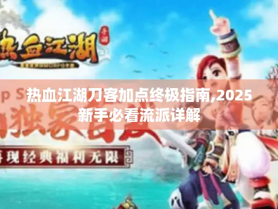 热血江湖刀客加点终极指南,2025新手必看流派详解 热血江湖刀客加点终极指南,2025新手必看流派详解