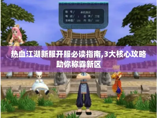 热血江湖新服开服必读指南,3大核心攻略助你称霸新区 热血江湖新服开服必读指南,3大核心攻略助你称霸新区