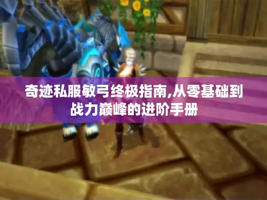 奇迹私服敏弓终极指南,从零基础到战力巅峰的进阶手册 奇迹私服敏弓终极指南,从零基础到战力巅峰的进阶手册