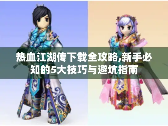 热血江湖传下载全攻略,新手必知的5大技巧与避坑指南