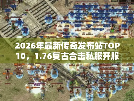 2026年最新传奇发布站TOP10,1.76复古合击私服开服表全解析 2026年最新传奇发布站TOP10,1.76复古合击私服开服表全解析