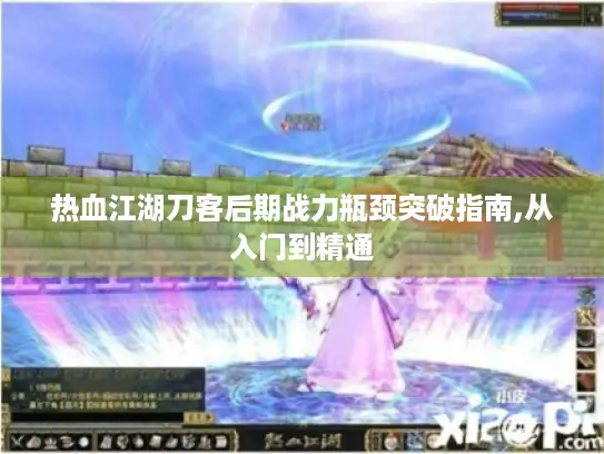 热血江湖刀客后期战力瓶颈突破指南,从入门到精通