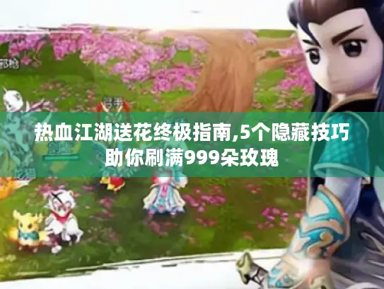 热血江湖送花终极指南,5个隐藏技巧助你刷满999朵玫瑰 热血江湖送花终极指南,5个隐藏技巧助你刷满999朵玫瑰