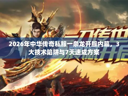 2026年中华传奇私服一条龙开服内幕，3大技术陷阱与7天速成方案