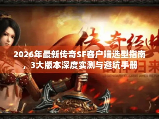 2026年最新传奇SF客户端选型指南，3大版本深度实测与避坑手册