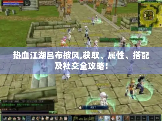 热血江湖吕布披风,获取、属性、搭配及社交全攻略！