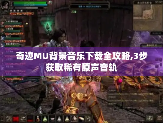 奇迹MU背景音乐下载全攻略,3步获取稀有原声音轨