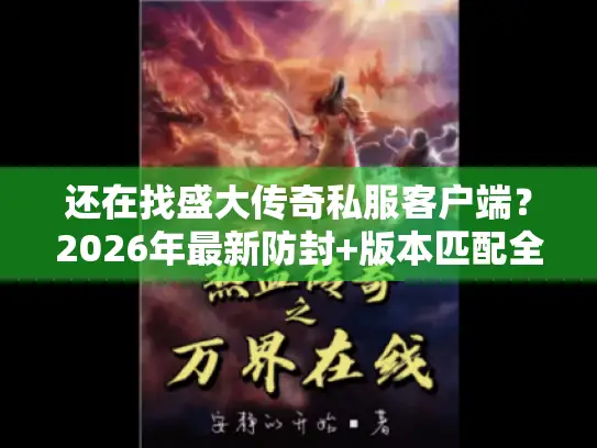 还在找盛大传奇私服客户端?2026年最新防封+版本匹配全攻略 还在找盛大传奇私服客户端?2026年最新防封+版本匹配全攻略