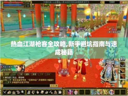 热血江湖枪客全攻略,新手避坑指南与速成秘籍