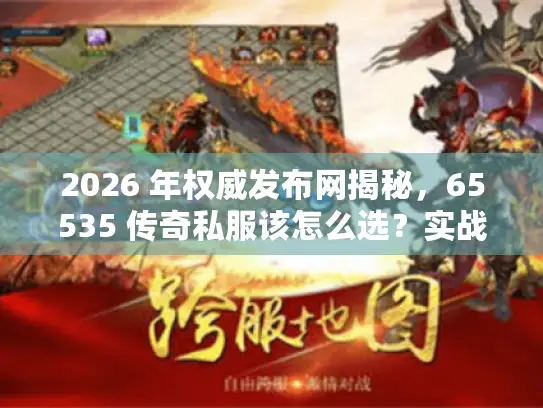 2026 年权威发布网揭秘，65535 传奇私服该怎么选？实战避坑指南来了