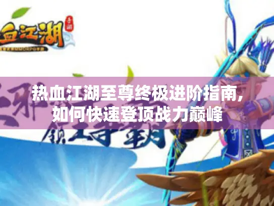 热血江湖至尊终极进阶指南,如何快速登顶战力巅峰 热血江湖至尊终极进阶指南,如何快速登顶战力巅峰