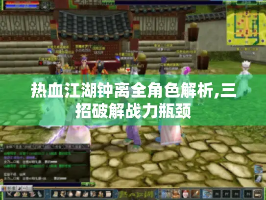 热血江湖钟离全角色解析,三招破解战力瓶颈