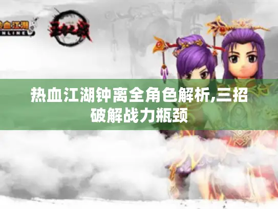 热血江湖钟离全角色解析,三招破解战力瓶颈