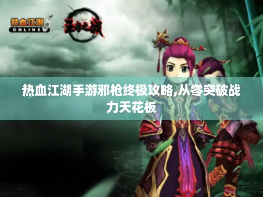 热血江湖手游邪枪终极攻略,从零突破战力天花板