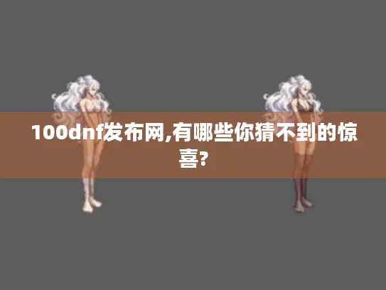 100dnf发布网,有哪些你猜不到的惊喜? 100dnf发布网,有哪些你猜不到的惊喜?