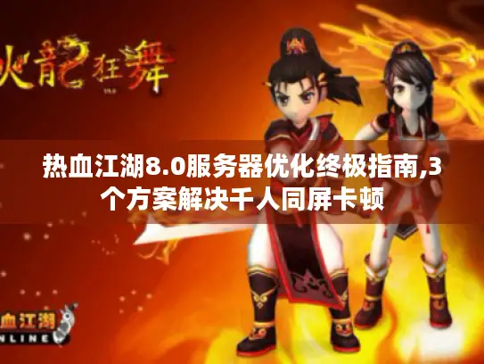热血江湖8.0服务器优化终极指南,3个方案解决千人同屏卡顿 热血江湖8.0服务器优化终极指南,3个方案解决千人同屏卡顿