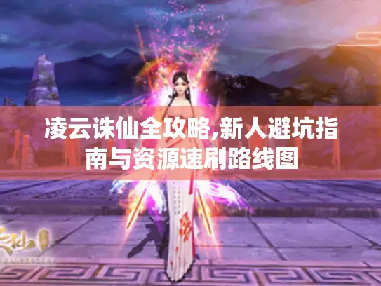 凌云诛仙全攻略,新人避坑指南与资源速刷路线图