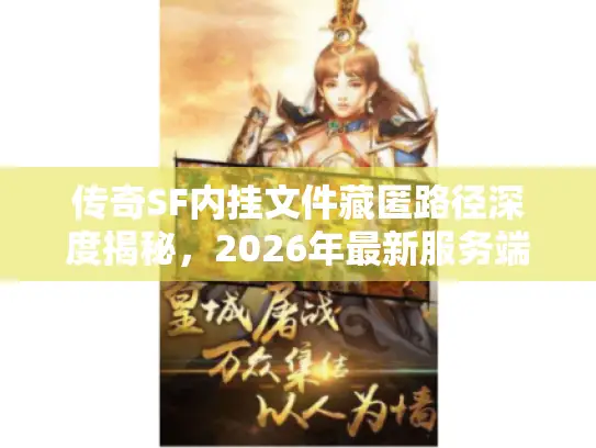 传奇SF内挂文件藏匿路径深度揭秘,2026年最新服务端目录结构全解析 传奇SF内挂文件藏匿路径深度揭秘,2026年最新服务端目录结构全解析