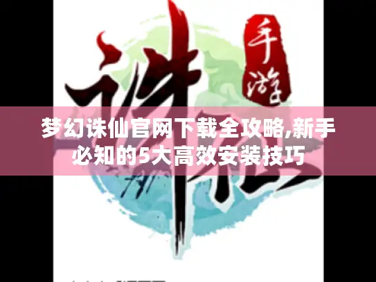 梦幻诛仙官网下载全攻略,新手必知的5大高效安装技巧