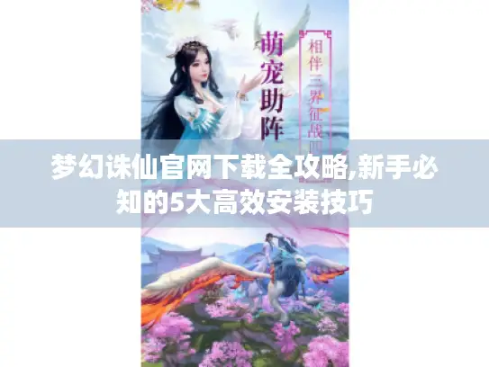 梦幻诛仙官网下载全攻略,新手必知的5大高效安装技巧