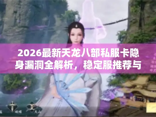 2026最新天龙八部私服卡隐身漏洞全解析，稳定服推荐与隐身BUG实战技巧