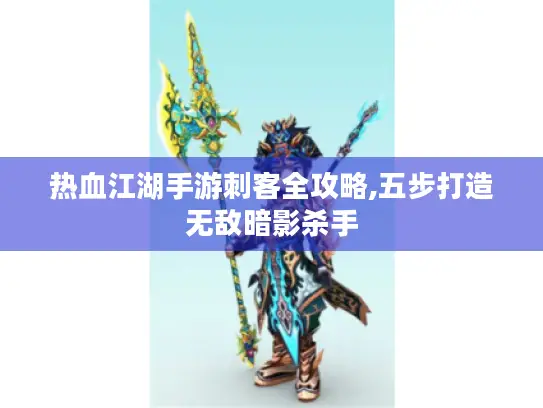 热血江湖手游刺客全攻略,五步打造无敌暗影杀手