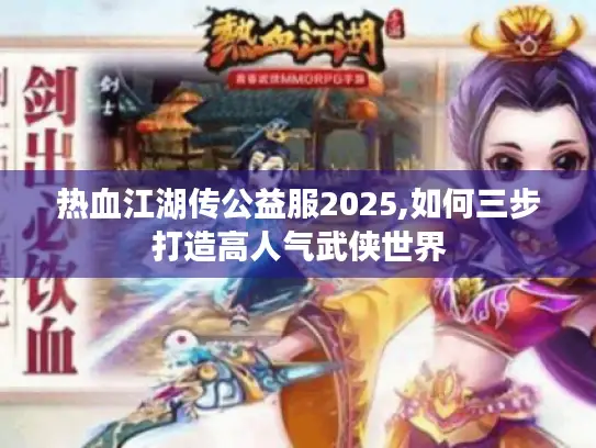 热血江湖传公益服2025,如何三步打造高人气武侠世界