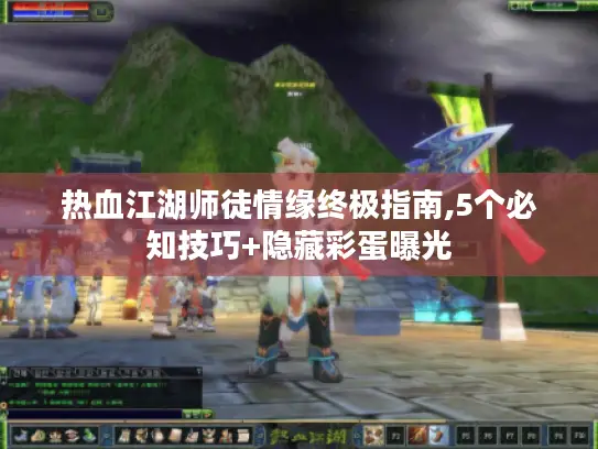 热血江湖师徒情缘终极指南,5个必知技巧+隐藏彩蛋曝光 热血江湖师徒情缘终极指南,5个必知技巧+隐藏彩蛋曝光