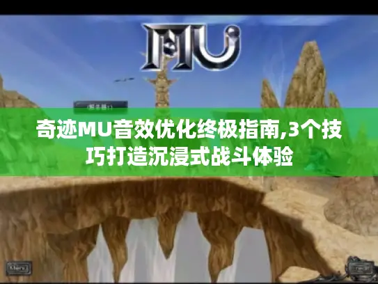 奇迹MU音效优化终极指南,3个技巧打造沉浸式战斗体验