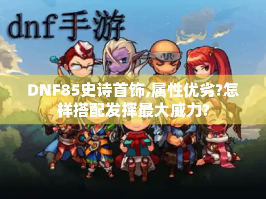 DNF85史诗首饰,属性优劣?怎样搭配发挥最大威力?