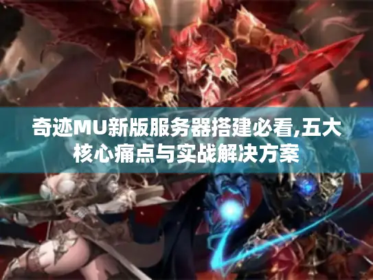奇迹MU新版服务器搭建必看,五大核心痛点与实战解决方案