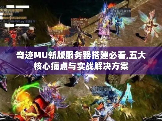 奇迹MU新版服务器搭建必看,五大核心痛点与实战解决方案