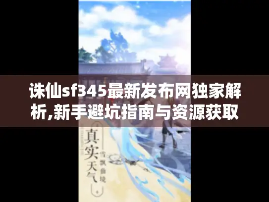 诛仙sf345最新发布网独家解析,新手避坑指南与资源获取秘诀 诛仙sf345最新发布网独家解析,新手避坑指南与资源获取秘诀