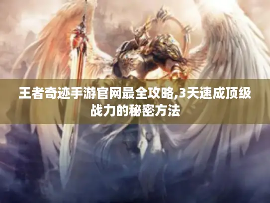王者奇迹手游官网最全攻略,3天速成顶级战力的秘密方法