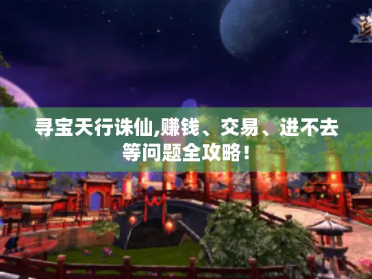 寻宝天行诛仙,赚钱、交易、进不去等问题全攻略! 寻宝天行诛仙,赚钱、交易、进不去等问题全攻略!