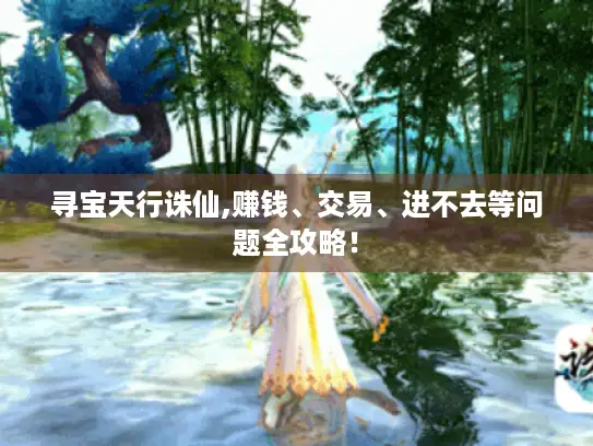 寻宝天行诛仙,赚钱、交易、进不去等问题全攻略! 寻宝天行诛仙,赚钱、交易、进不去等问题全攻略!