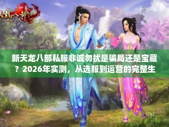 新天龙八部私服非诚勿扰是骗局还是宝藏?2026年实测,从选服到运营的完整生存手册 新天龙八部私服非诚勿扰是骗局还是宝藏?2026年实测,从选服到运营的完整生存手册