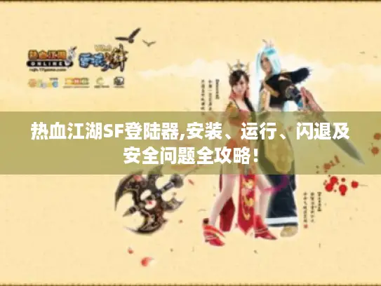 热血江湖SF登陆器,安装、运行、闪退及安全问题全攻略! 热血江湖SF登陆器,安装、运行、闪退及安全问题全攻略!