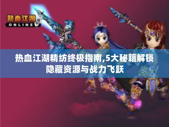 热血江湖精纺终极指南,5大秘籍解锁隐藏资源与战力飞跃