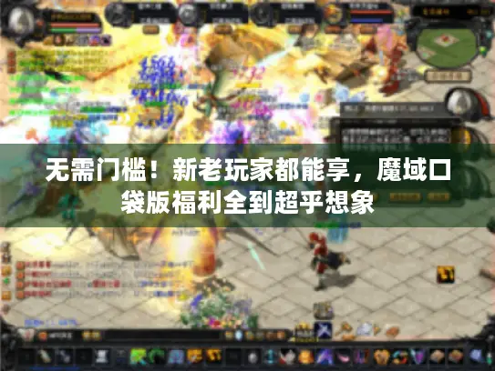 无需门槛！新老玩家都能享，魔域口袋版福利全到超乎想象