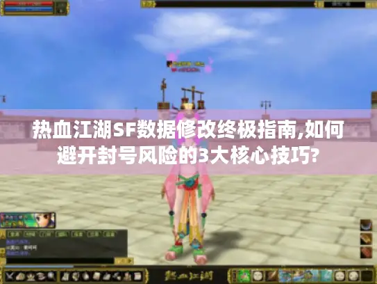 热血江湖SF数据修改终极指南,如何避开封号风险的3大核心技巧?