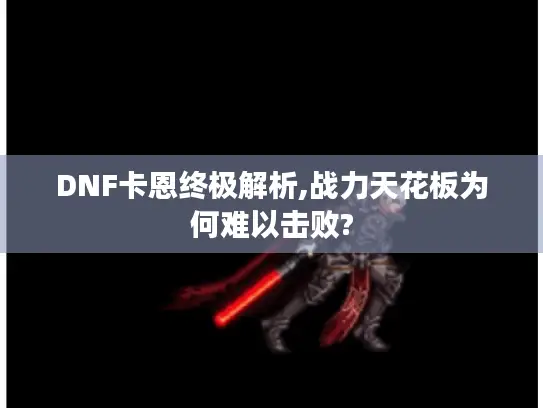 DNF卡恩终极解析,战力天花板为何难以击败? DNF卡恩终极解析,战力天花板为何难以击败?