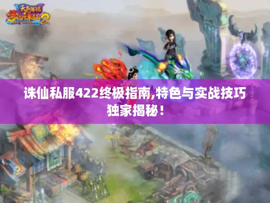 诛仙私服422终极指南,特色与实战技巧独家揭秘！