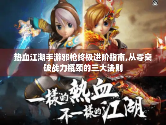 热血江湖手游邪枪终极进阶指南,从零突破战力瓶颈的三大法则 热血江湖手游邪枪终极进阶指南,从零突破战力瓶颈的三大法则