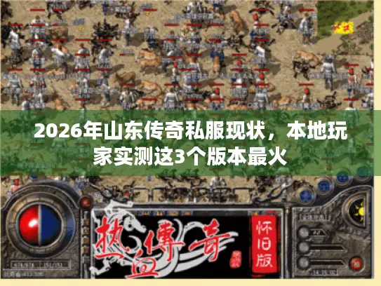 2026年山东传奇私服现状，本地玩家实测这3个版本最火